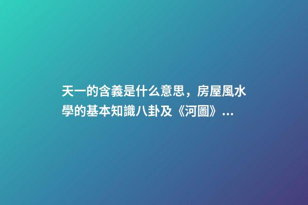 天一的含義是什么意思，房屋風水學的基本知識八卦及《河圖》、《洛書》-第1張-觀點-玄機派